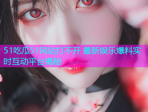 51吃瓜51网站打不开 最新娱乐爆料实时互动平台揭秘