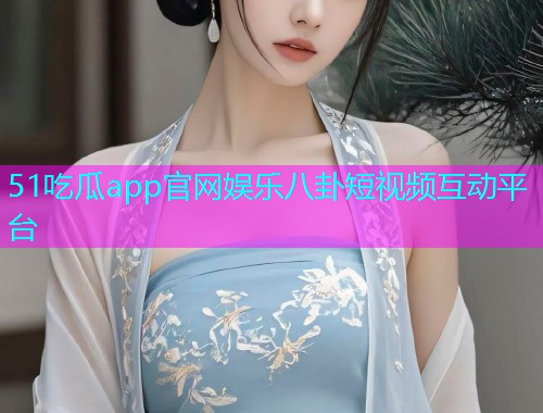 51吃瓜app官网娱乐八卦短视频互动平台