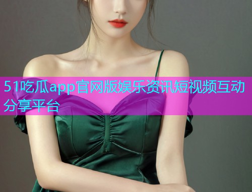 51吃瓜app官网版娱乐资讯短视频互动分享平台