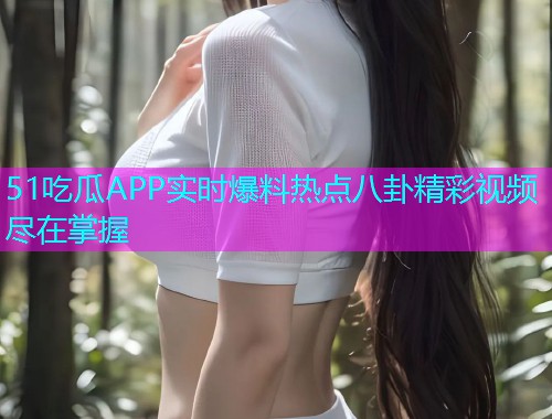51吃瓜APP实时爆料热点八卦精彩视频尽在掌握