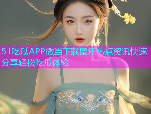 51吃瓜APP微当下载聚焦热点资讯快速分享轻松吃瓜体验