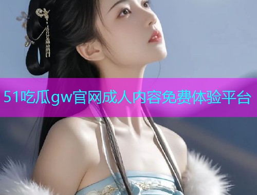 51吃瓜gw官网成人内容免费体验平台