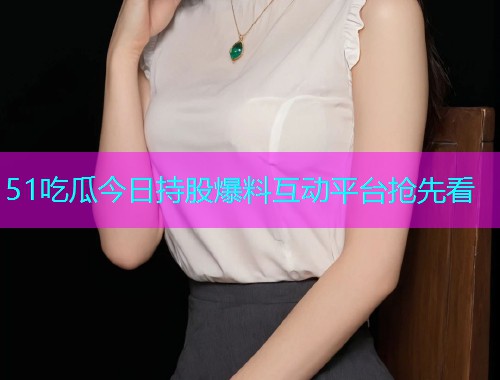 51吃瓜今日持股爆料互动平台抢先看