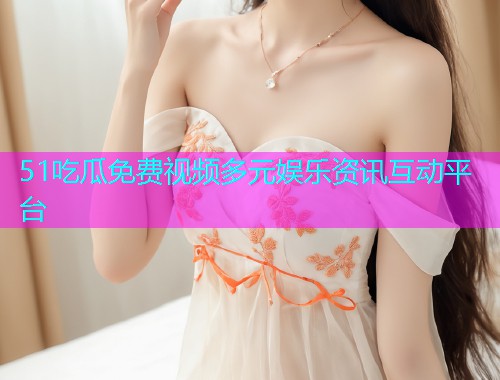 51吃瓜免费视频多元娱乐资讯互动平台