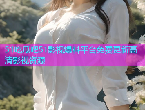 51吃瓜吧51影视爆料平台免费更新高清影视资源