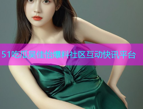 51吃瓜吴佳怡爆料社区互动快讯平台