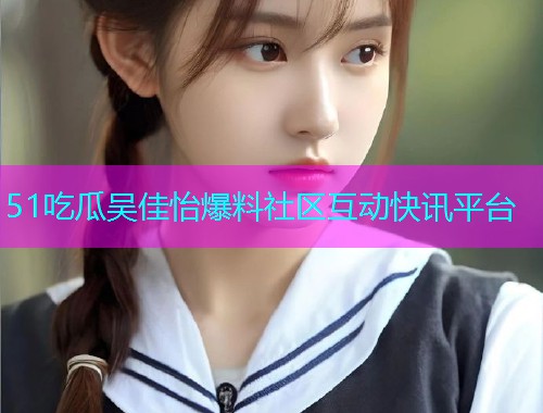 51吃瓜吴佳怡爆料社区互动快讯平台