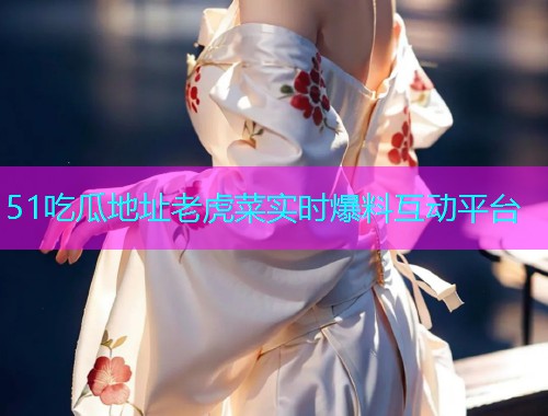51吃瓜地址老虎菜实时爆料互动平台