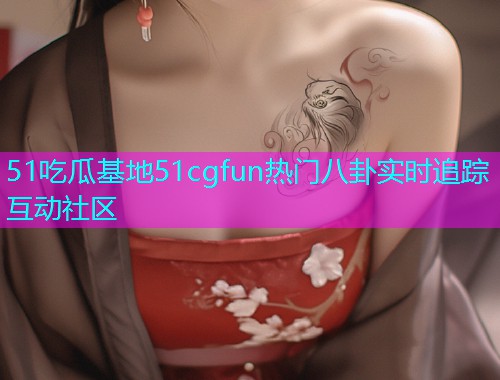 51吃瓜基地51cgfun热门八卦实时追踪互动社区