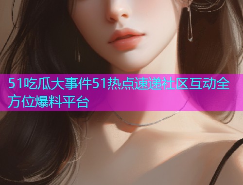 51吃瓜大事件51热点速递社区互动全方位爆料平台