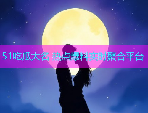 51吃瓜大名 热点爆料实时聚合平台