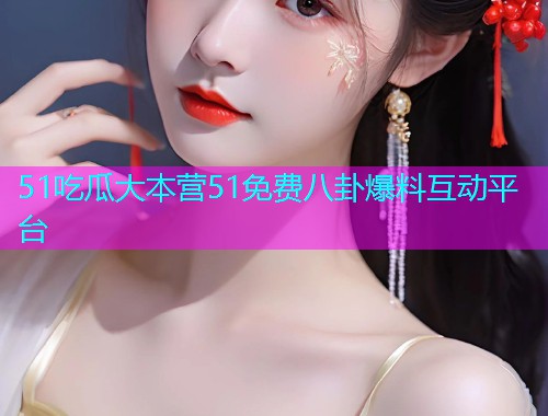 51吃瓜大本营51免费八卦爆料互动平台