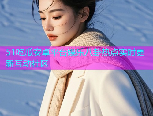 51吃瓜安卓平台娱乐八卦热点实时更新互动社区