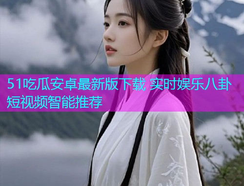 51吃瓜安卓最新版下载 实时娱乐八卦短视频智能推荐