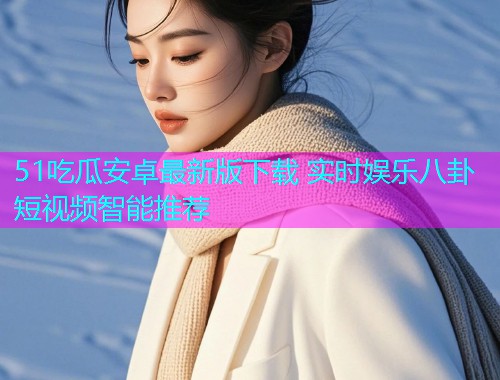 51吃瓜安卓最新版下载 实时娱乐八卦短视频智能推荐 51吃瓜安卓最新版下载 实时娱乐八卦短视频智能推荐
