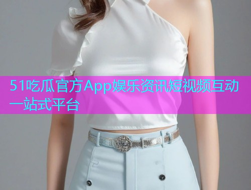 51吃瓜官方App娱乐资讯短视频互动一站式平台