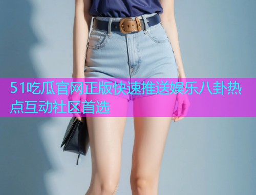 51吃瓜官网正版快速推送娱乐八卦热点互动社区首选