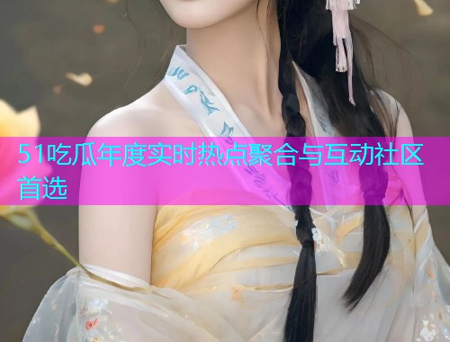 51吃瓜年度实时热点聚合与互动社区首选
