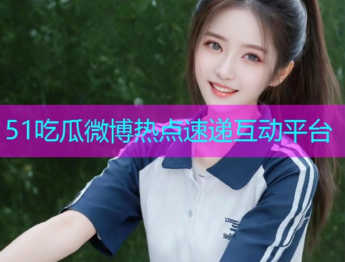 51吃瓜微博热点速递互动平台