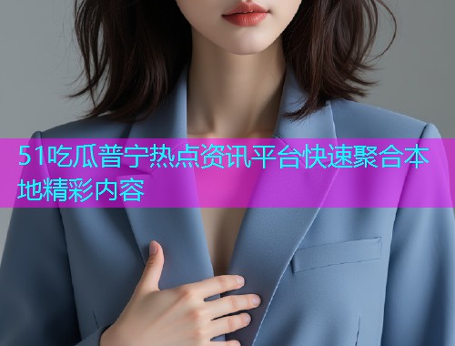 51吃瓜普宁热点资讯平台快速聚合本地精彩内容