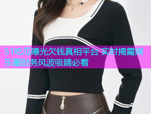 51吃瓜曝光欠钱真相平台 实时揭露娱乐圈财务风波吸睛必看