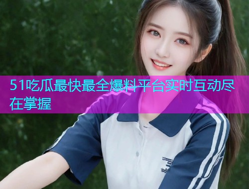 51吃瓜最快最全爆料平台实时互动尽在掌握