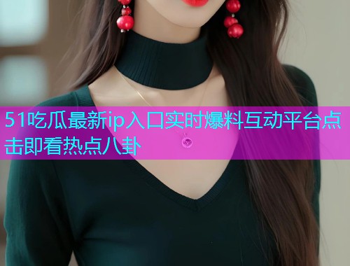 51吃瓜最新ip入口实时爆料互动平台点击即看热点八卦