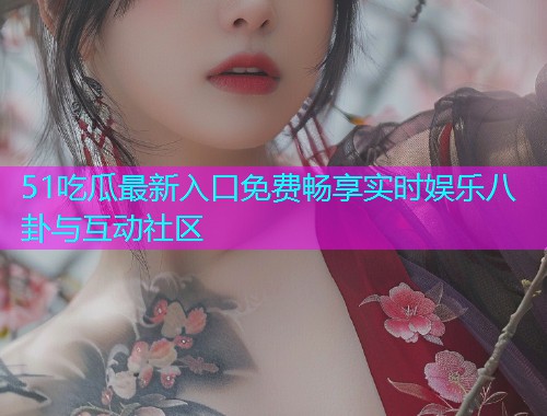 51吃瓜最新入口免费畅享实时娱乐八卦与互动社区