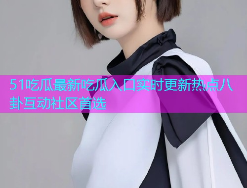 51吃瓜最新吃瓜入口实时更新热点八卦互动社区首选