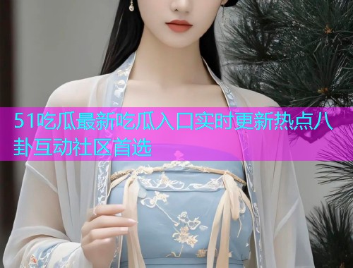 51吃瓜最新吃瓜入口实时更新热点八卦互动社区首选