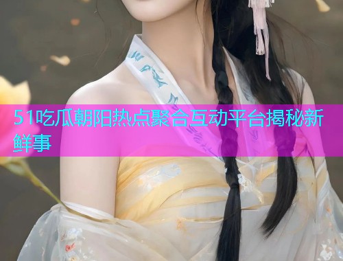 51吃瓜朝阳热点聚合互动平台揭秘新鲜事