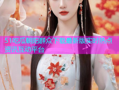 51吃瓜朝阳群众下载最新版实时热点资讯互动平台