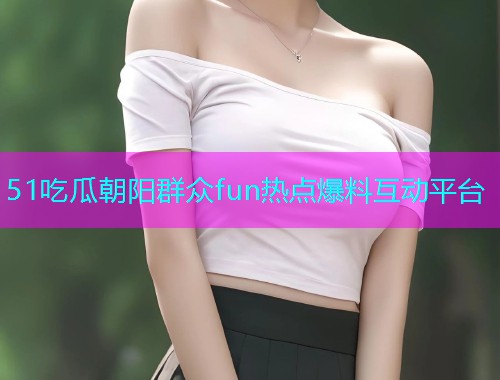 51吃瓜朝阳群众fun热点爆料互动平台