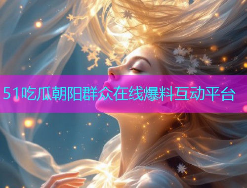 51吃瓜朝阳群众在线爆料互动平台