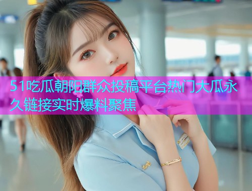 51吃瓜朝阳群众投稿平台热门大瓜永久链接实时爆料聚焦