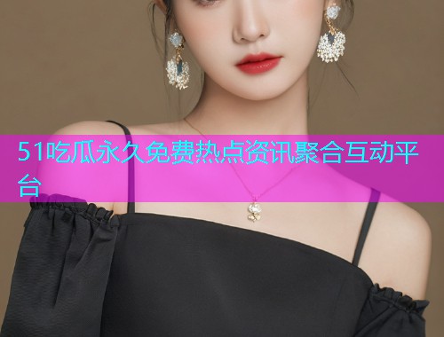 51吃瓜永久免费热点资讯聚合互动平台