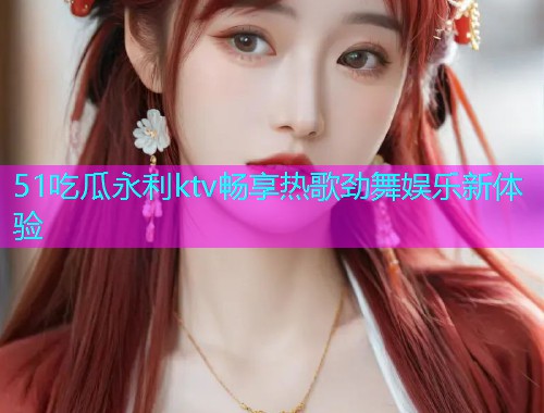 51吃瓜永利ktv畅享热歌劲舞娱乐新体验