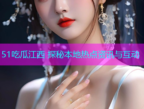 51吃瓜江西 探秘本地热点资讯与互动