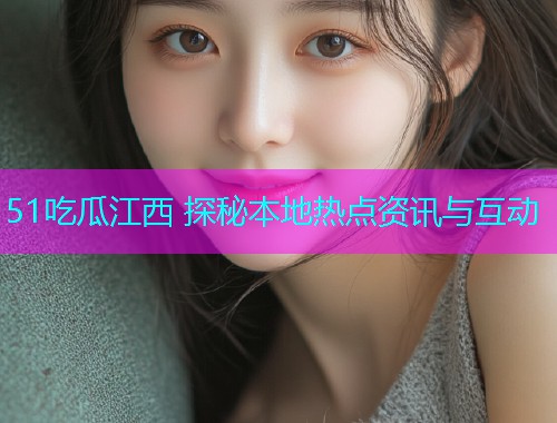 51吃瓜江西 探秘本地热点资讯与互动