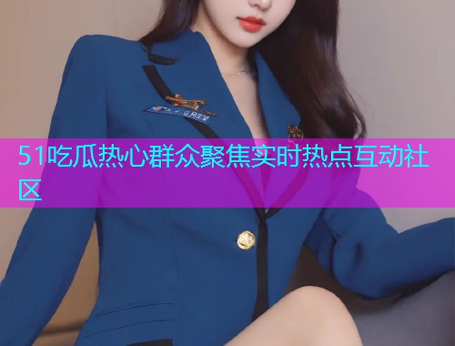 51吃瓜热心群众聚焦实时热点互动社区