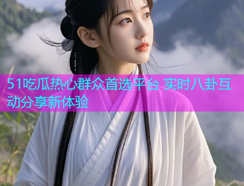 51吃瓜热心群众首选平台 实时八卦互动分享新体验