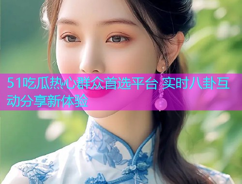 51吃瓜热心群众首选平台 实时八卦互动分享新体验