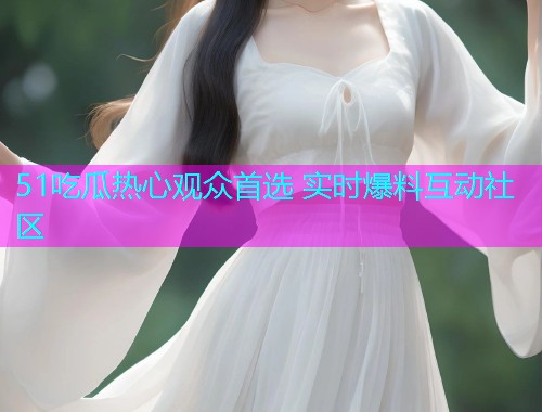 51吃瓜热心观众首选 实时爆料互动社区
