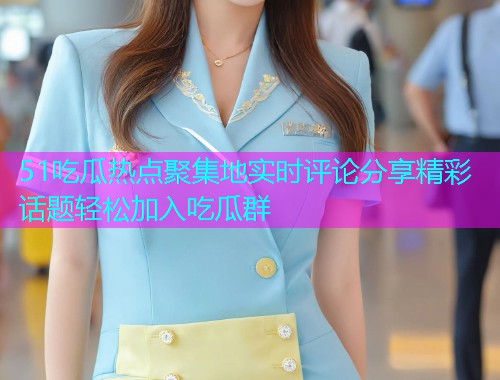 51吃瓜热点聚集地实时评论分享精彩话题轻松加入吃瓜群