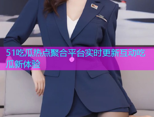 51吃瓜热点聚合平台实时更新互动吃瓜新体验