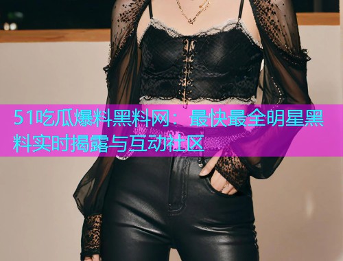 51吃瓜爆料黑料网：最快最全明星黑料实时揭露与互动社区