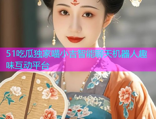 51吃瓜独家喵小吉智能聊天机器人趣味互动平台