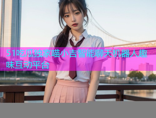 51吃瓜独家喵小吉智能聊天机器人趣味互动平台