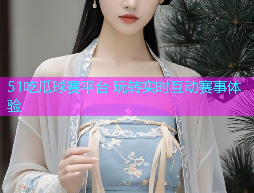 51吃瓜球赛平台 玩转实时互动赛事体验