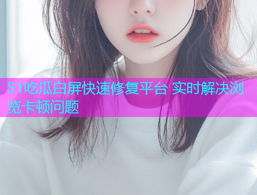 51吃瓜白屏快速修复平台 实时解决浏览卡顿问题